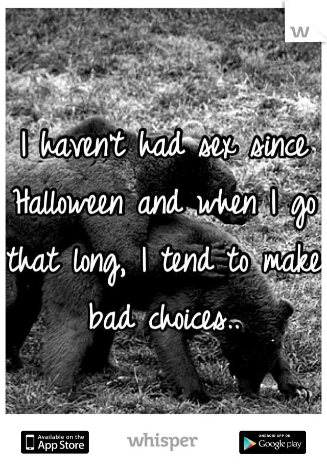 I haven't had sex since Halloween and when I go that long, I tend to make bad choices..