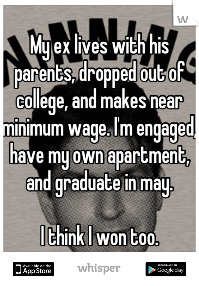 My ex lives with his parents, dropped out of college, and makes near minimum wage. I'm engaged, have my own apartment, and graduate in may.

I think I won too.