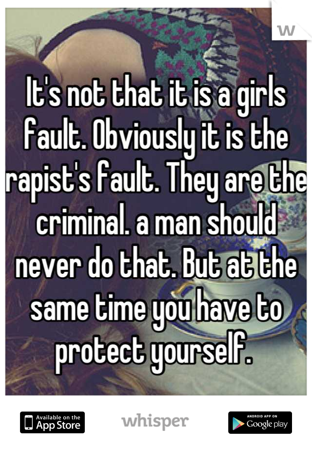 It's not that it is a girls fault. Obviously it is the rapist's fault. They are the criminal. a man should never do that. But at the same time you have to protect yourself. 