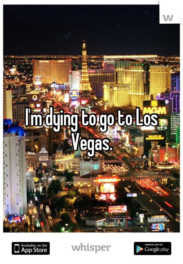 I'm dying to go to Los Vegas.