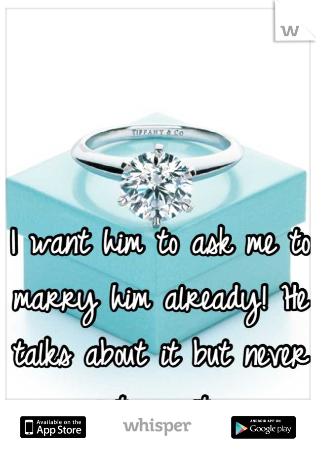 I want him to ask me to marry him already! He talks about it but never acts on it. 
