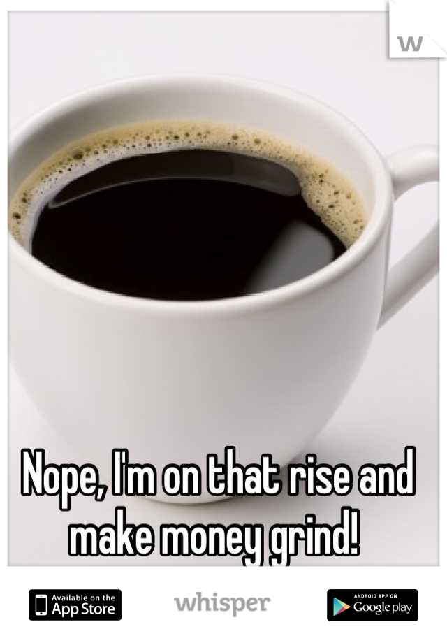 Nope, I'm on that rise and make money grind! 