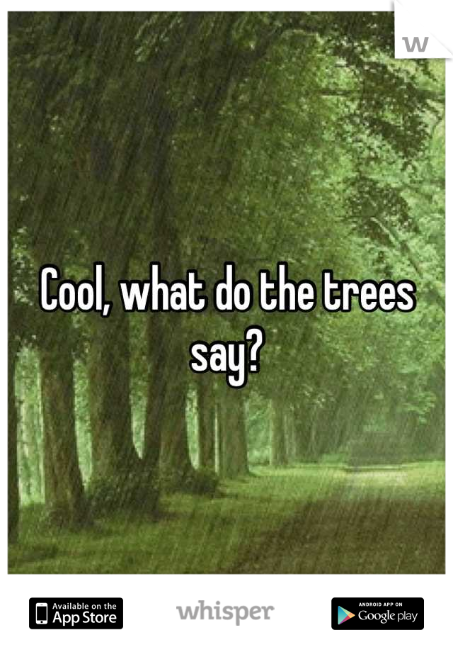 Cool, what do the trees say?