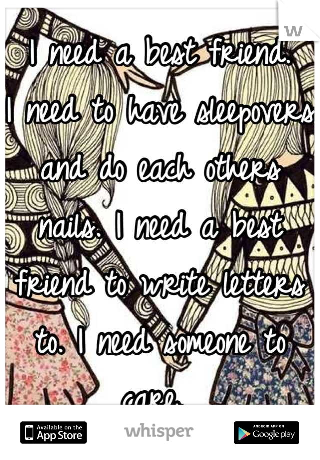 I need a best friend. 
I need to have sleepovers and do each others nails. I need a best friend to write letters to. I need someone to care. 
