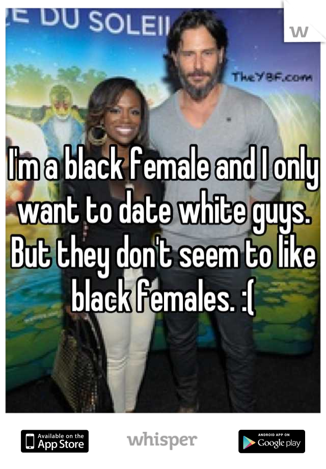 I'm a black female and I only want to date white guys. But they don't seem to like black females. :(