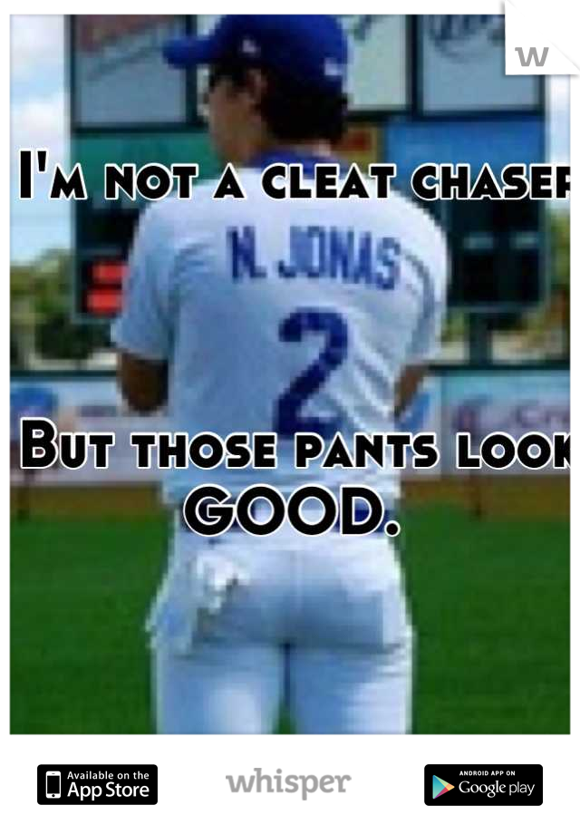 I'm not a cleat chaser 



But those pants look GOOD. 