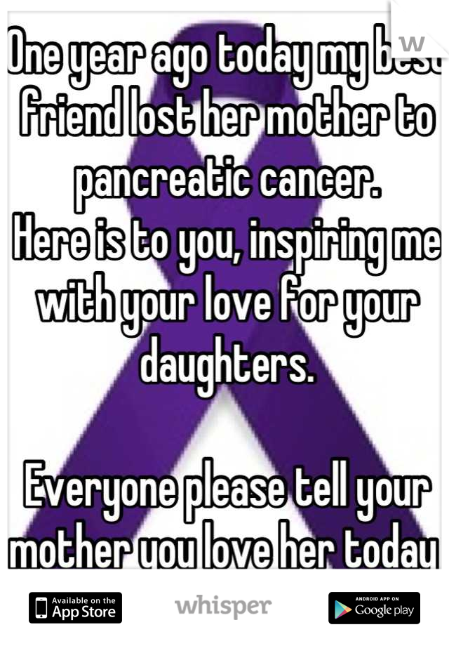 One year ago today my best friend lost her mother to pancreatic cancer. 
Here is to you, inspiring me with your love for your daughters.  

Everyone please tell your mother you love her today 