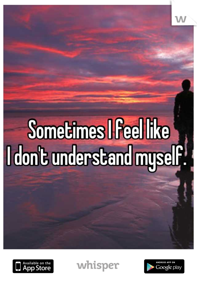 Sometimes I feel like 
I don't understand myself. 