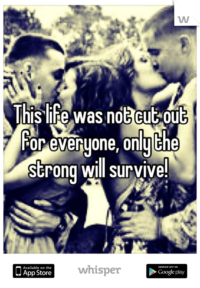 This life was not cut out for everyone, only the strong will survive! 