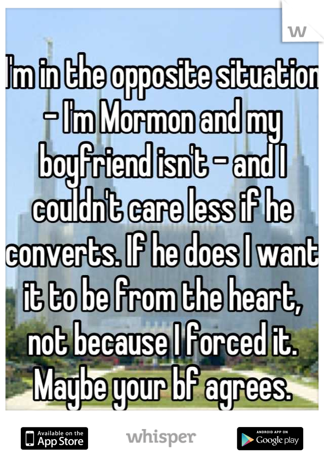 I'm in the opposite situation - I'm Mormon and my boyfriend isn't - and I couldn't care less if he converts. If he does I want it to be from the heart, not because I forced it. Maybe your bf agrees.