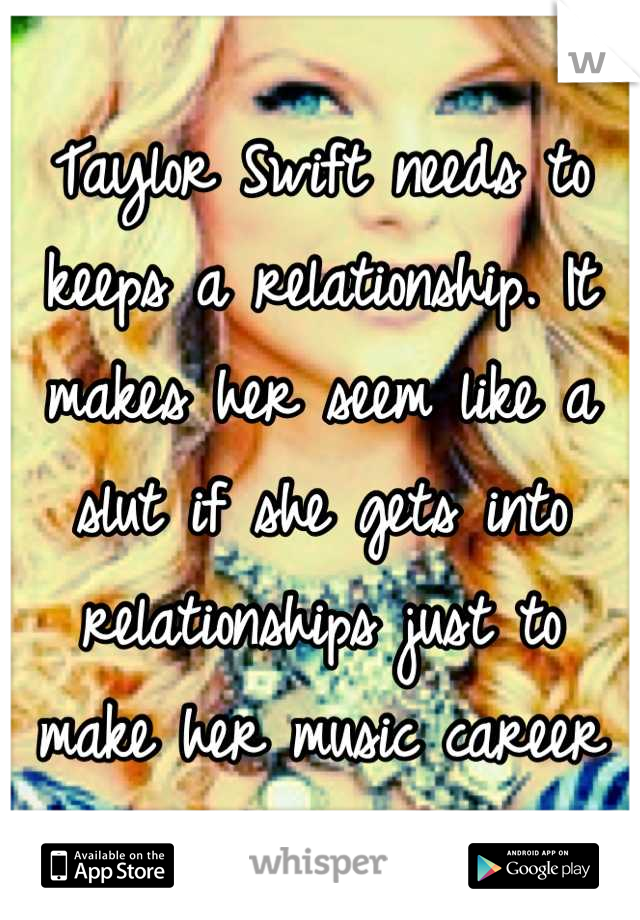 Taylor Swift needs to keeps a relationship. It makes her seem like a slut if she gets into relationships just to make her music career