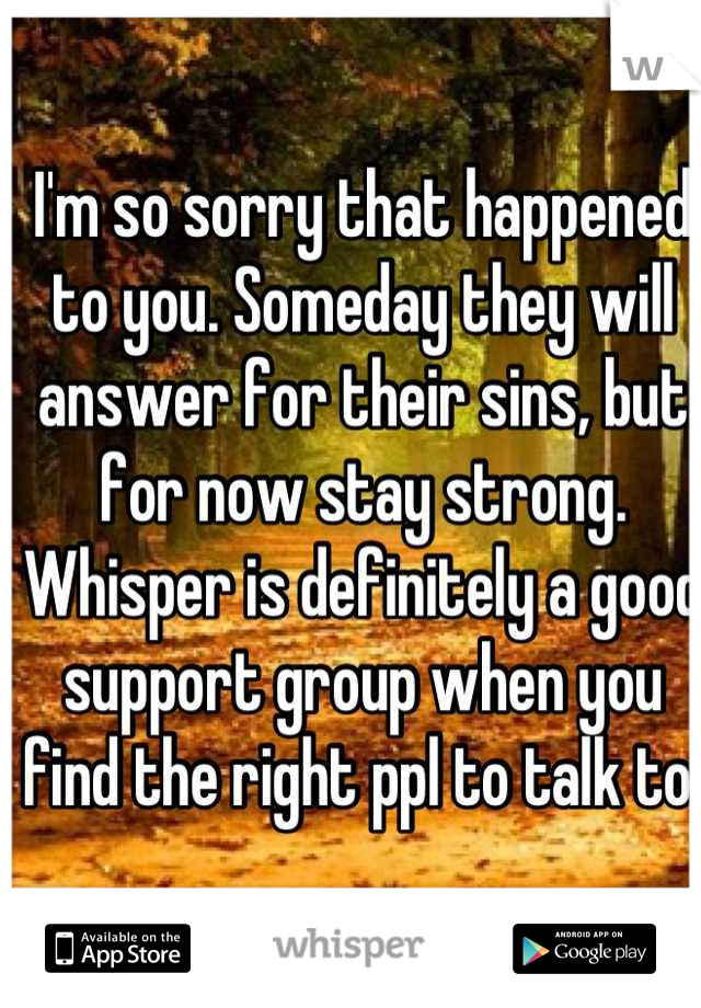 I'm so sorry that happened to you. Someday they will answer for their sins, but for now stay strong. Whisper is definitely a good support group when you find the right ppl to talk to.