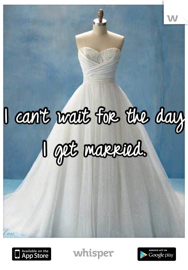 I can't wait for the day I get married.