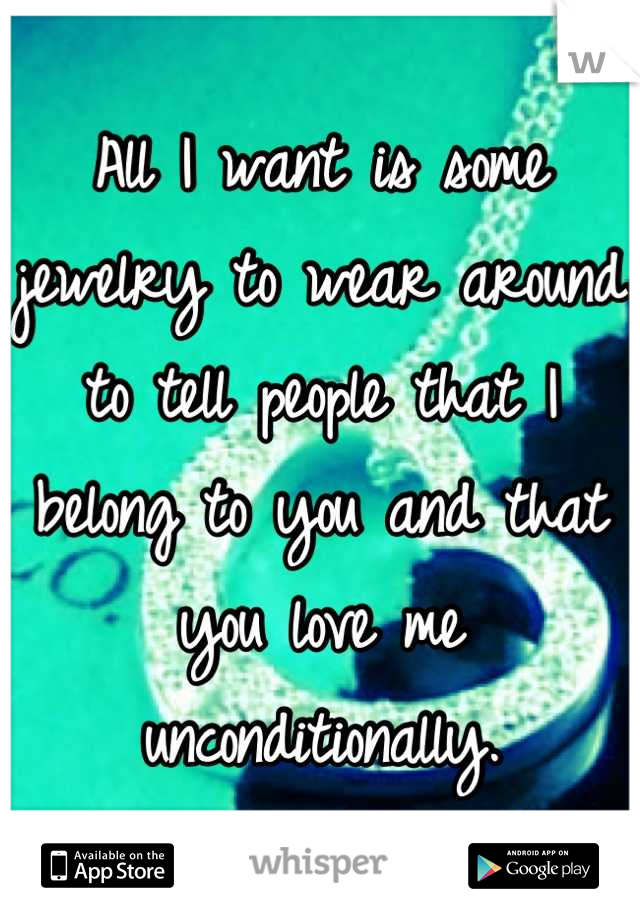 All I want is some jewelry to wear around to tell people that I belong to you and that you love me unconditionally.