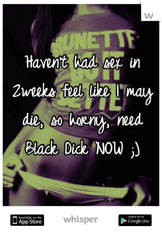 Haven't had sex in 2weeks feel like I may die, so horny, need Black Dick NOW ;)