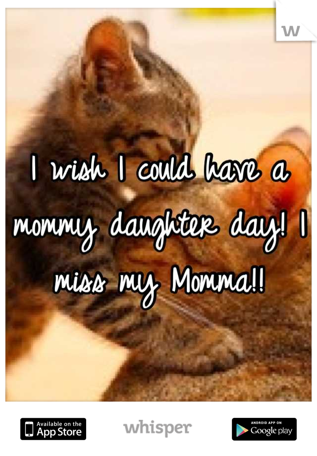 I wish I could have a mommy daughter day! I miss my Momma!!