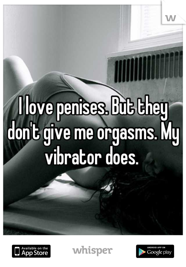 I love penises. But they don't give me orgasms. My vibrator does. 