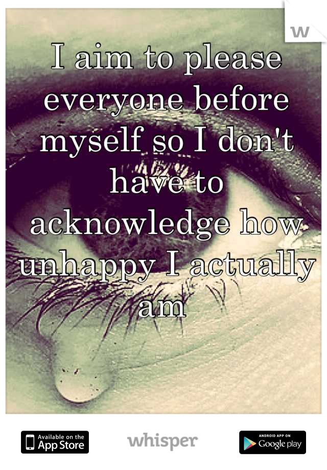 I aim to please everyone before myself so I don't have to acknowledge how unhappy I actually am 