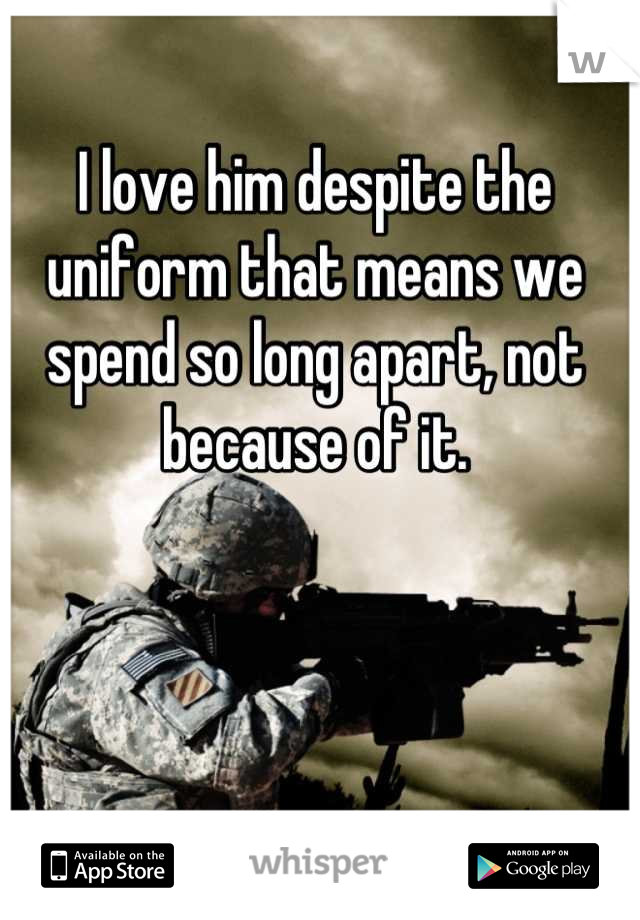 I love him despite the uniform that means we spend so long apart, not because of it.