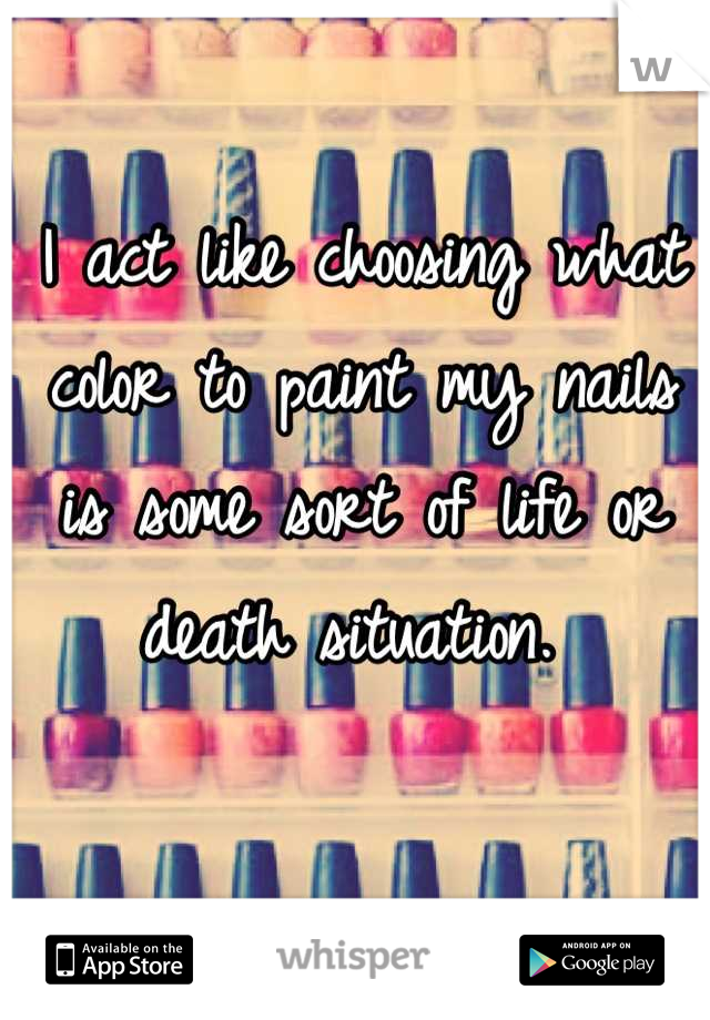 I act like choosing what color to paint my nails is some sort of life or death situation. 