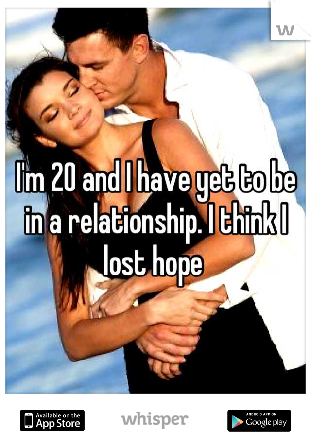 I'm 20 and I have yet to be in a relationship. I think I lost hope 