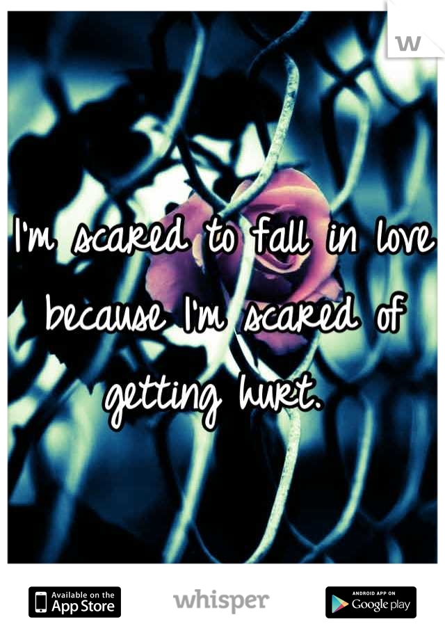 I'm scared to fall in love because I'm scared of getting hurt. 