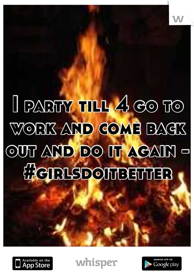 I party till 4 go to work and come back out and do it again -#girlsdoitbetter