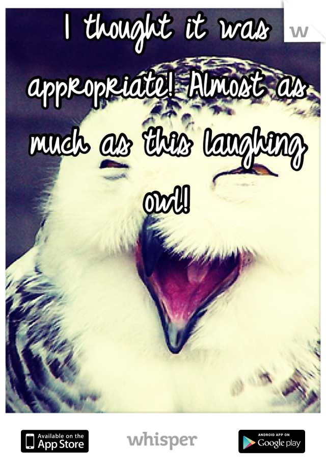 I thought it was appropriate! Almost as much as this laughing owl!