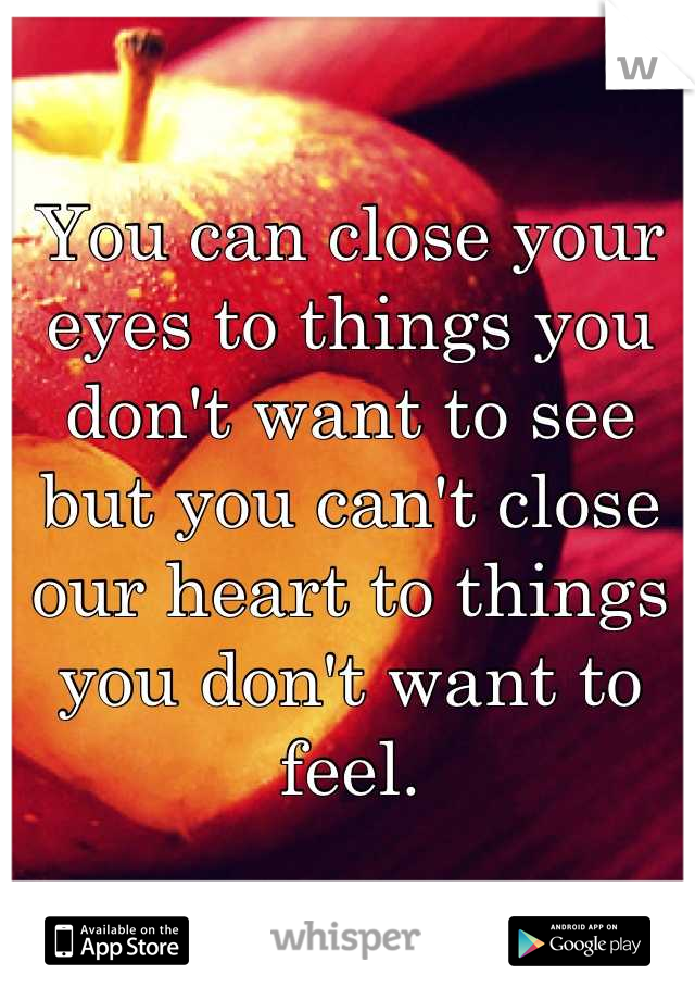 You can close your eyes to things you don't want to see but you can't close our heart to things you don't want to feel.