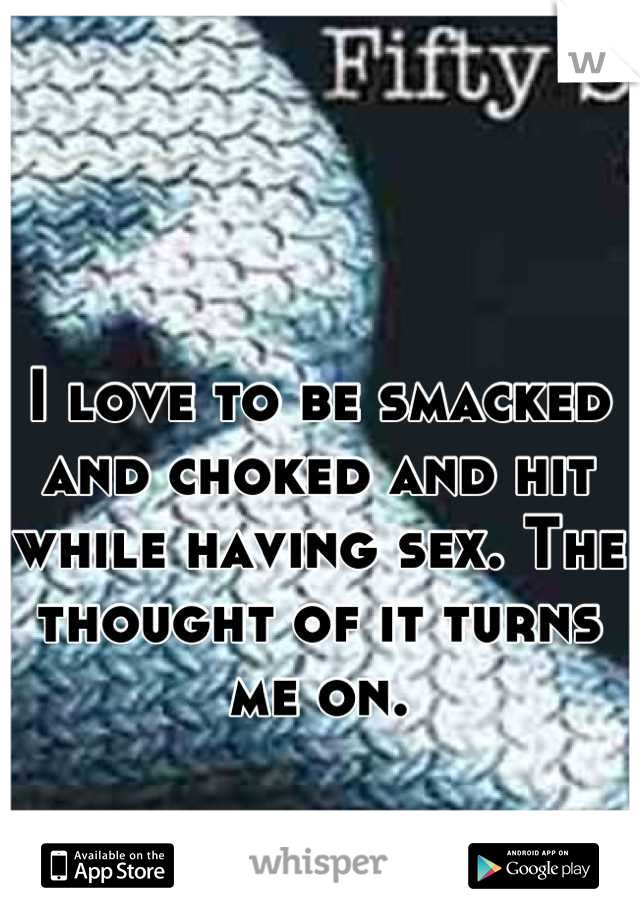 I love to be smacked and choked and hit while having sex. The thought of it turns me on.