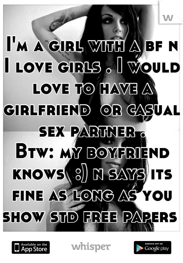 I'm a girl with a bf n I love girls . I would love to have a girlfriend  or casual sex partner . 
Btw: my boyfriend knows  :) n says its fine as long as you show std free papers 
