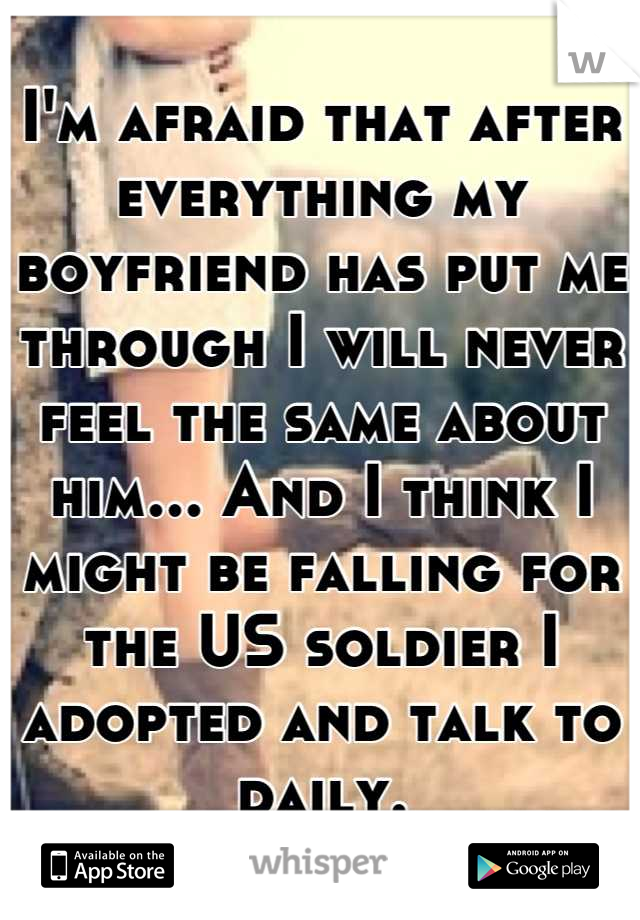 I'm afraid that after everything my boyfriend has put me through I will never feel the same about him... And I think I might be falling for the US soldier I adopted and talk to daily.