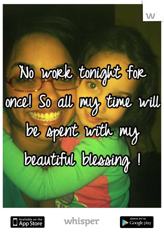 No work tonight for once! So all my time will be spent with my beautiful blessing !