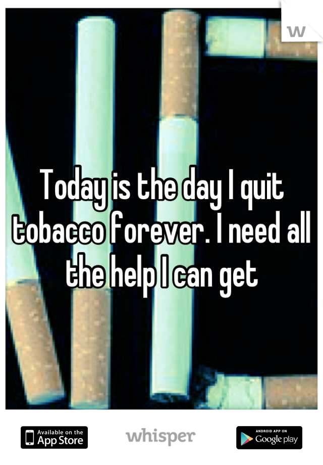 Today is the day I quit tobacco forever. I need all the help I can get