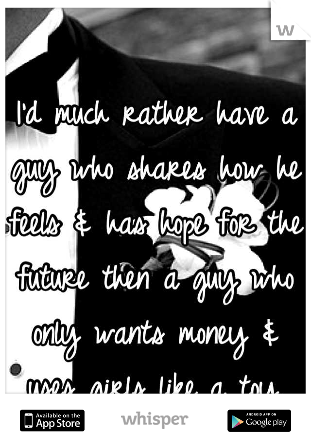 I'd much rather have a guy who shares how he feels & has hope for the future then a guy who only wants money & uses girls like a toy.