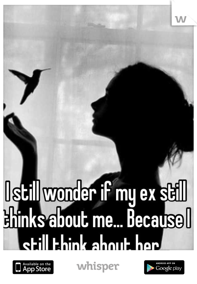 I still wonder if my ex still thinks about me... Because I still think about her...