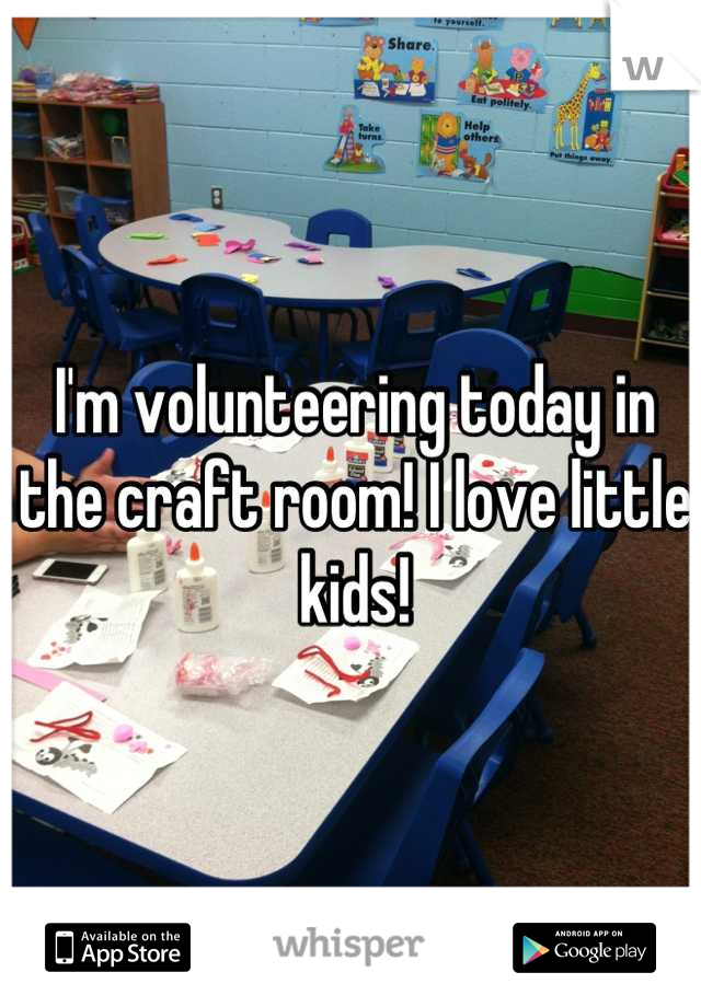 I'm volunteering today in the craft room! I love little kids!