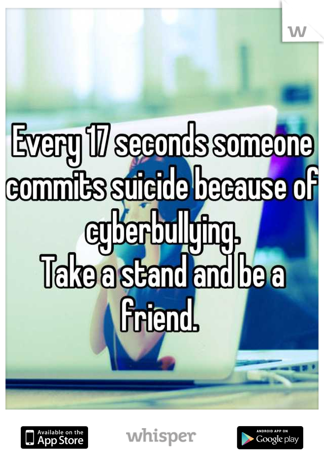 Every 17 seconds someone commits suicide because of cyberbullying. 
Take a stand and be a friend. 