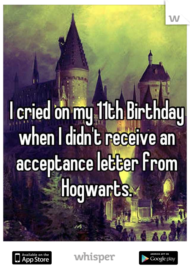 I cried on my 11th Birthday when I didn't receive an acceptance letter from Hogwarts.