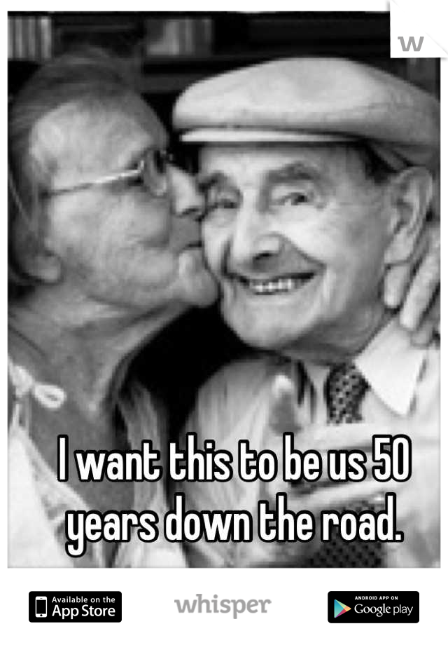 I want this to be us 50 years down the road.