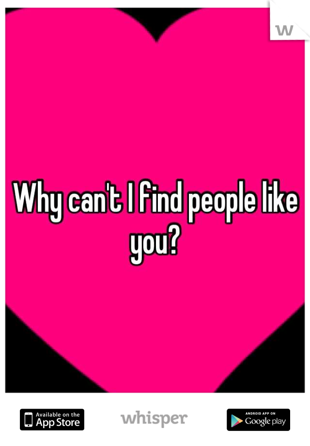 Why can't I find people like you?