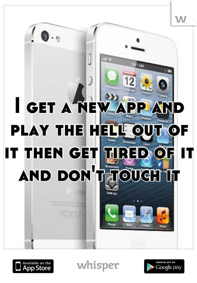 I get a new app and play the hell out of it then get tired of it and don't touch it