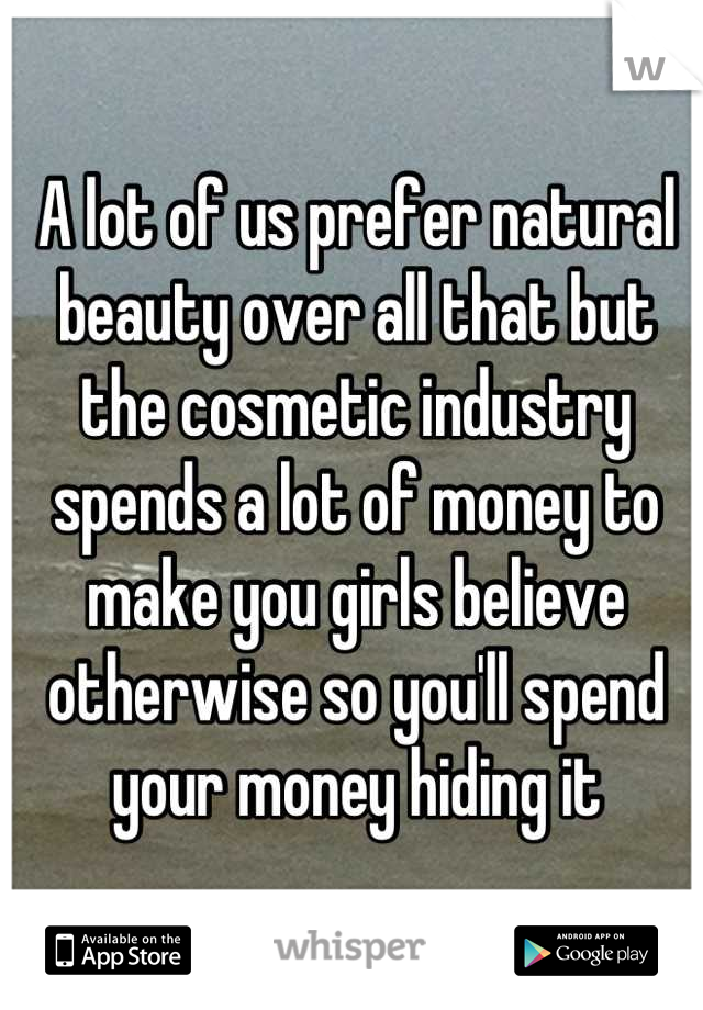 A lot of us prefer natural beauty over all that but the cosmetic industry spends a lot of money to make you girls believe otherwise so you'll spend your money hiding it
