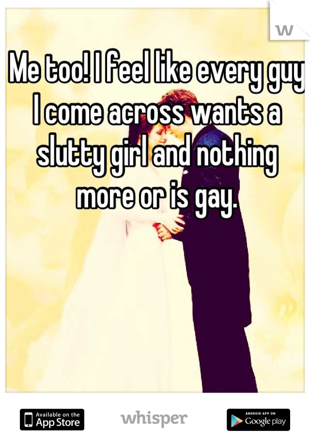 Me too! I feel like every guy I come across wants a slutty girl and nothing more or is gay.