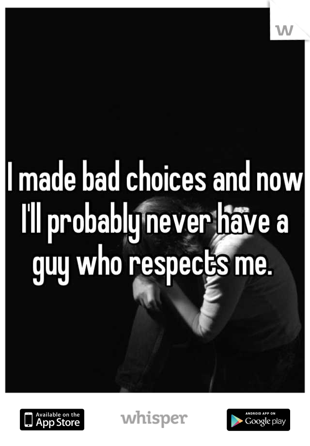 I made bad choices and now I'll probably never have a guy who respects me. 