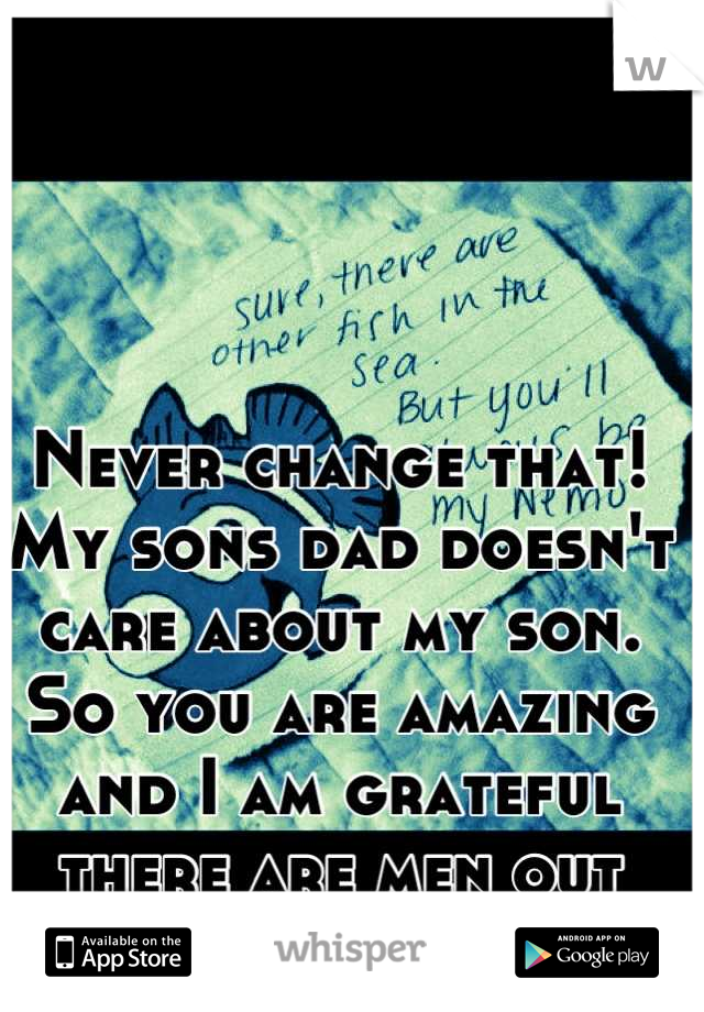 Never change that! My sons dad doesn't care about my son. So you are amazing and I am grateful there are men out there like YOU! 