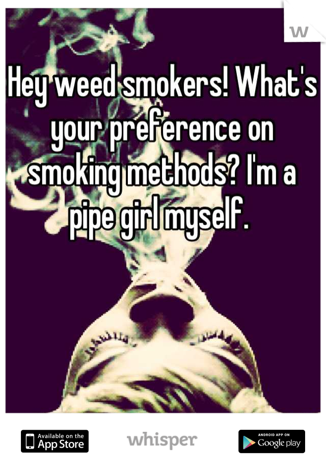 Hey weed smokers! What's your preference on smoking methods? I'm a pipe girl myself. 