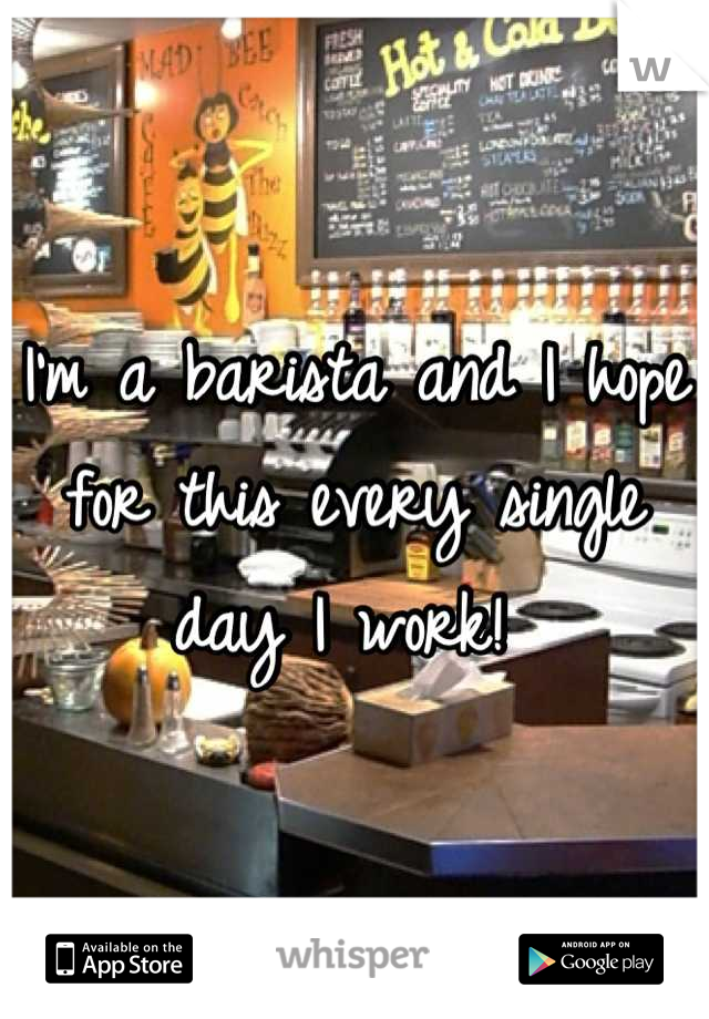 I'm a barista and I hope for this every single day I work! 