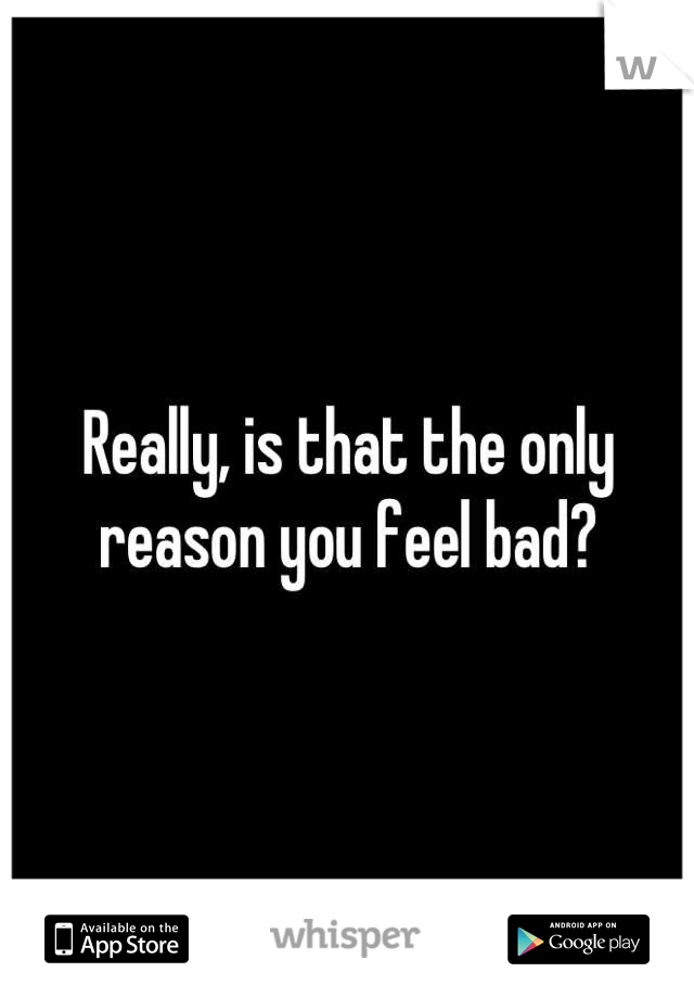 Really, is that the only reason you feel bad?