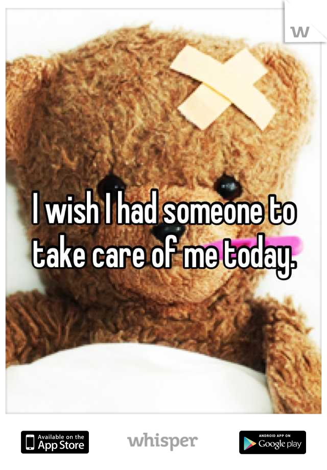 I wish I had someone to take care of me today.